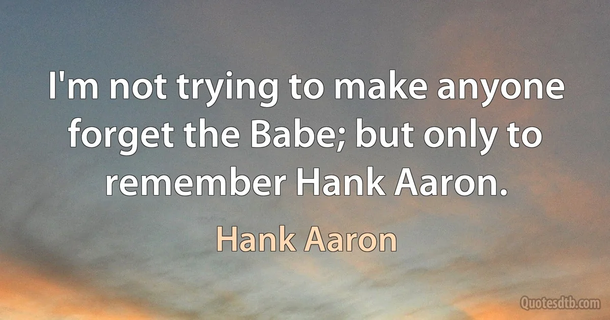 I'm not trying to make anyone forget the Babe; but only to remember Hank Aaron. (Hank Aaron)