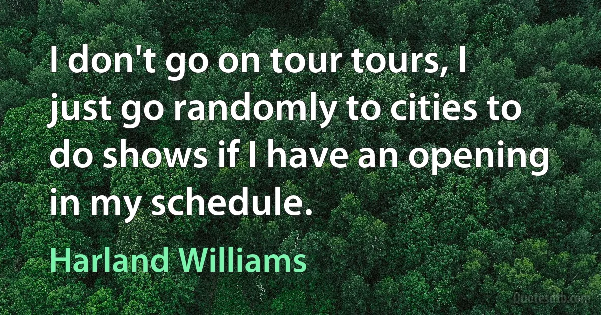 I don't go on tour tours, I just go randomly to cities to do shows if I have an opening in my schedule. (Harland Williams)