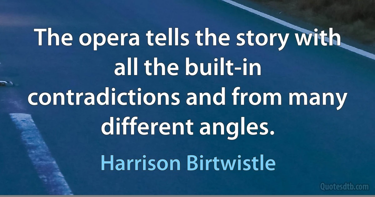 The opera tells the story with all the built-in contradictions and from many different angles. (Harrison Birtwistle)