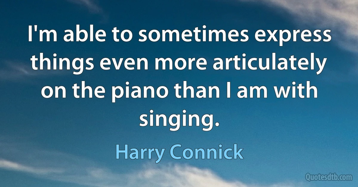 I'm able to sometimes express things even more articulately on the piano than I am with singing. (Harry Connick)