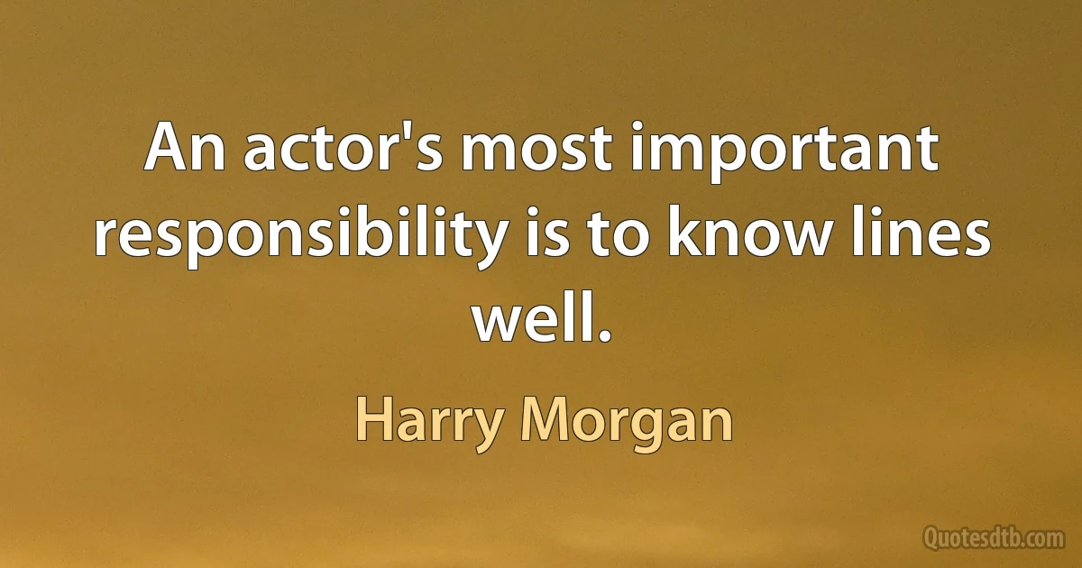 An actor's most important responsibility is to know lines well. (Harry Morgan)