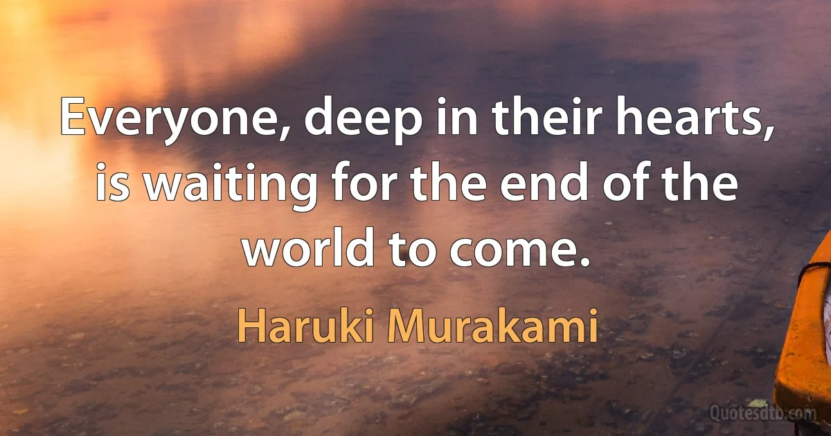 Everyone, deep in their hearts, is waiting for the end of the world to come. (Haruki Murakami)