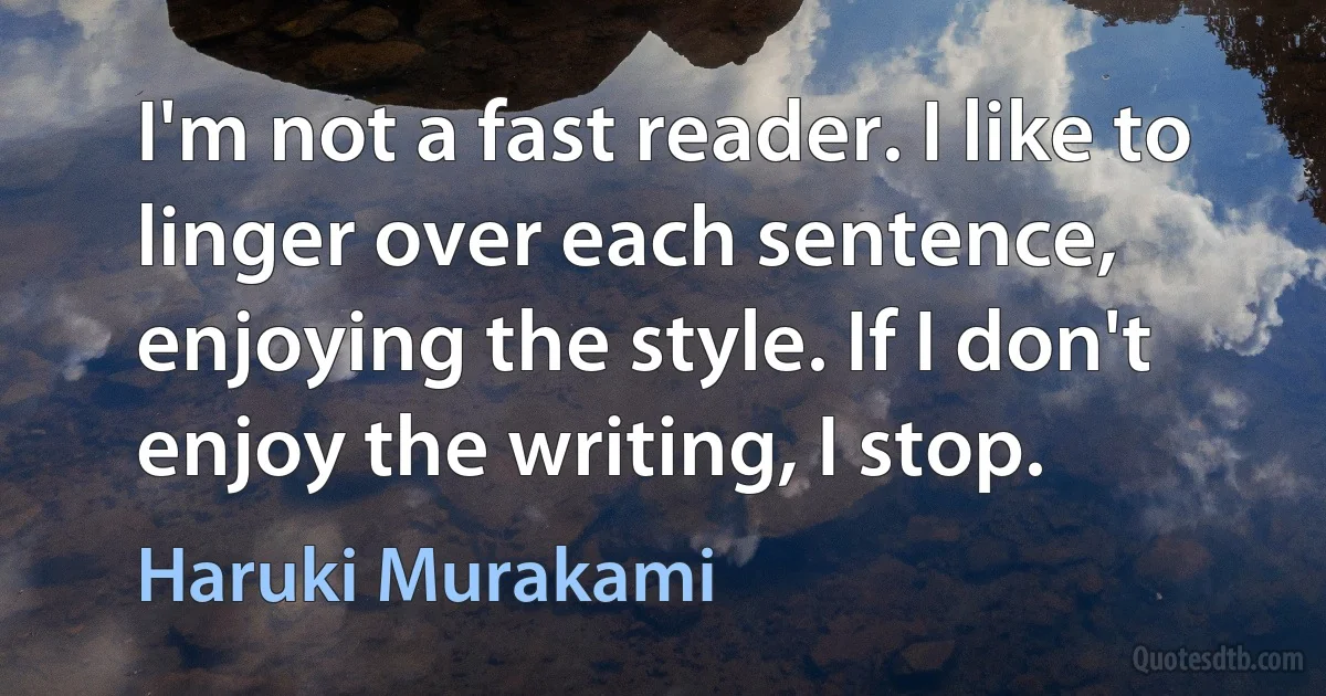 I'm not a fast reader. I like to linger over each sentence, enjoying the style. If I don't enjoy the writing, I stop. (Haruki Murakami)