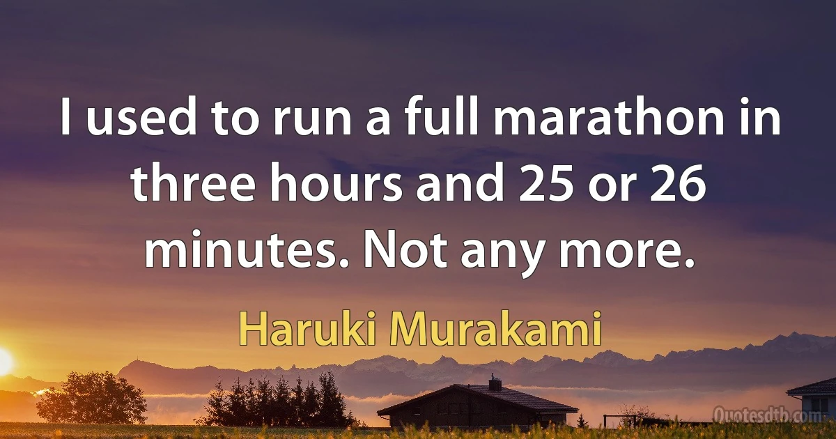 I used to run a full marathon in three hours and 25 or 26 minutes. Not any more. (Haruki Murakami)