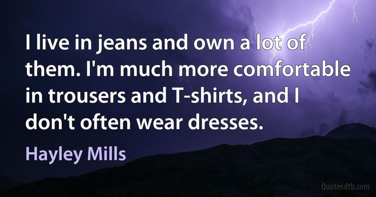 I live in jeans and own a lot of them. I'm much more comfortable in trousers and T-shirts, and I don't often wear dresses. (Hayley Mills)