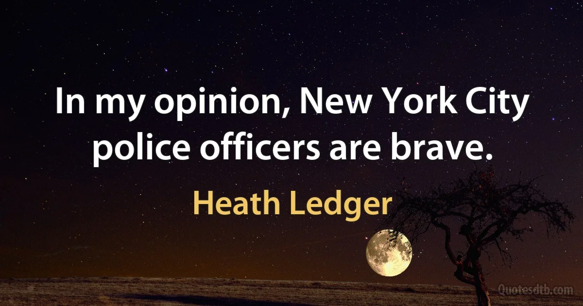 In my opinion, New York City police officers are brave. (Heath Ledger)