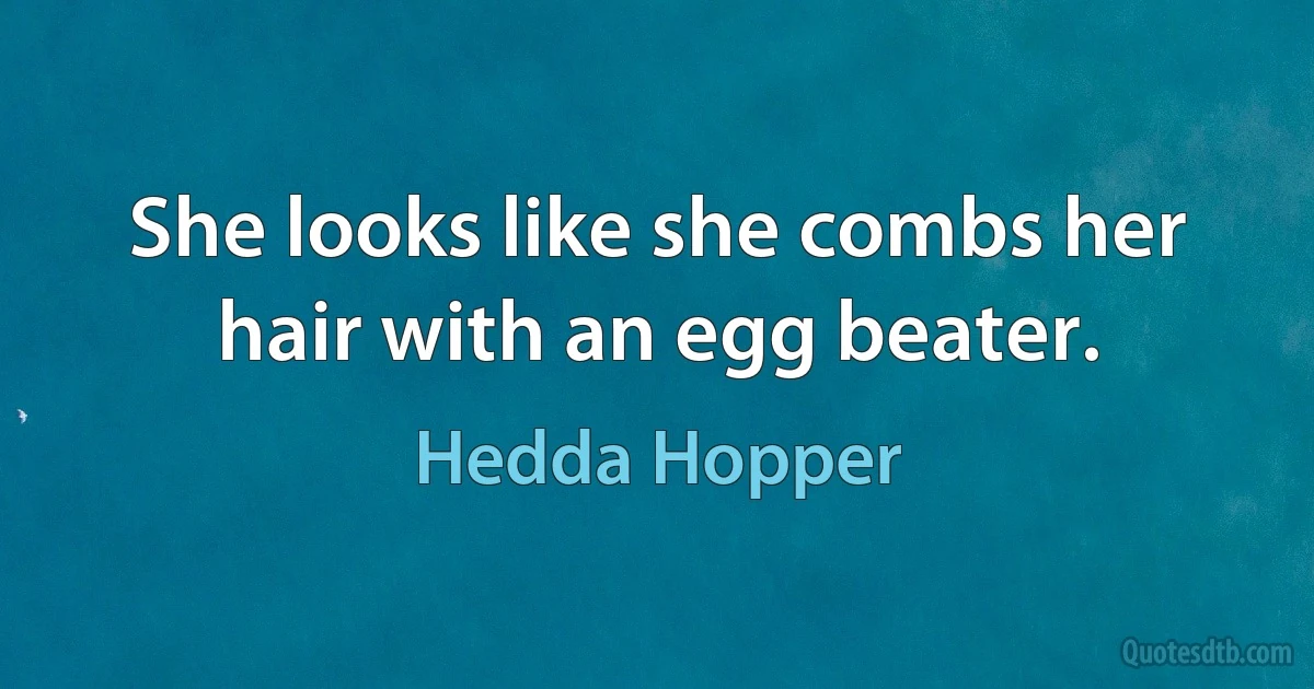 She looks like she combs her hair with an egg beater. (Hedda Hopper)