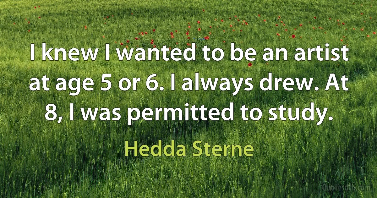 I knew I wanted to be an artist at age 5 or 6. I always drew. At 8, I was permitted to study. (Hedda Sterne)