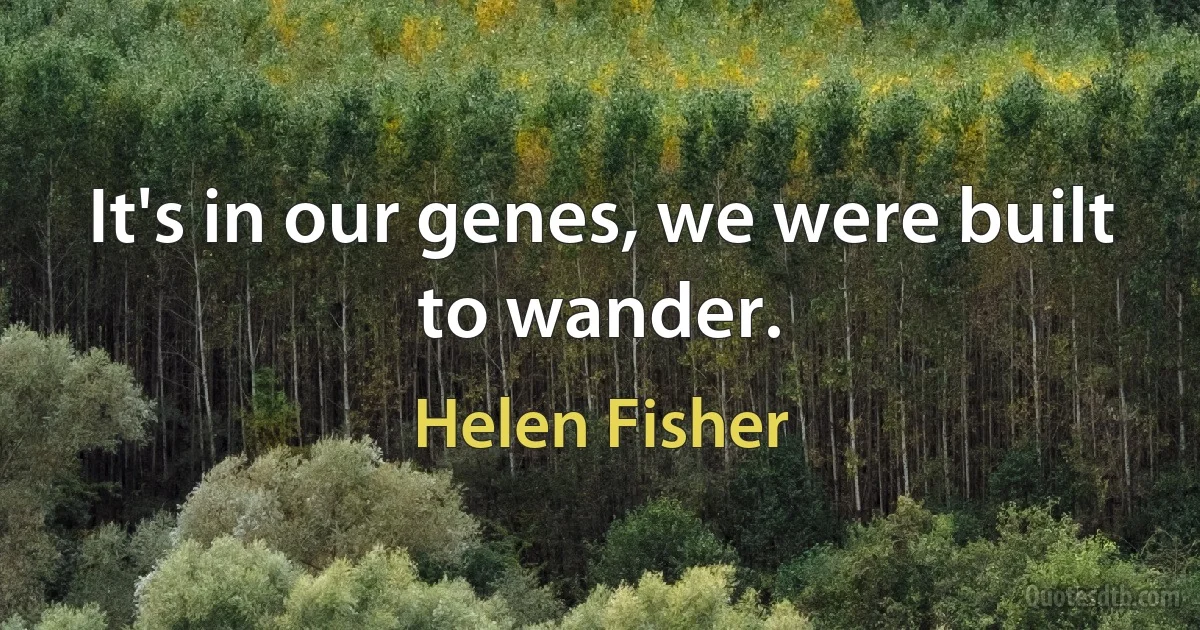 It's in our genes, we were built to wander. (Helen Fisher)