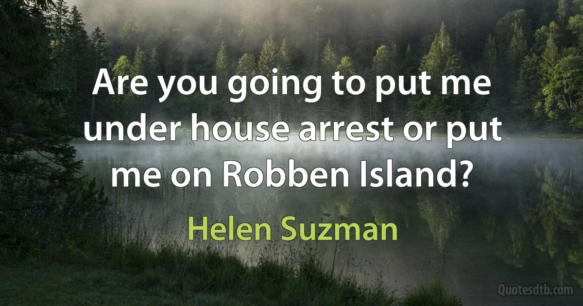 Are you going to put me under house arrest or put me on Robben Island? (Helen Suzman)