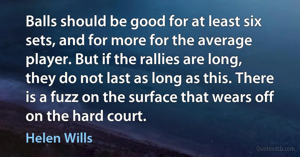 Balls should be good for at least six sets, and for more for the average player. But if the rallies are long, they do not last as long as this. There is a fuzz on the surface that wears off on the hard court. (Helen Wills)