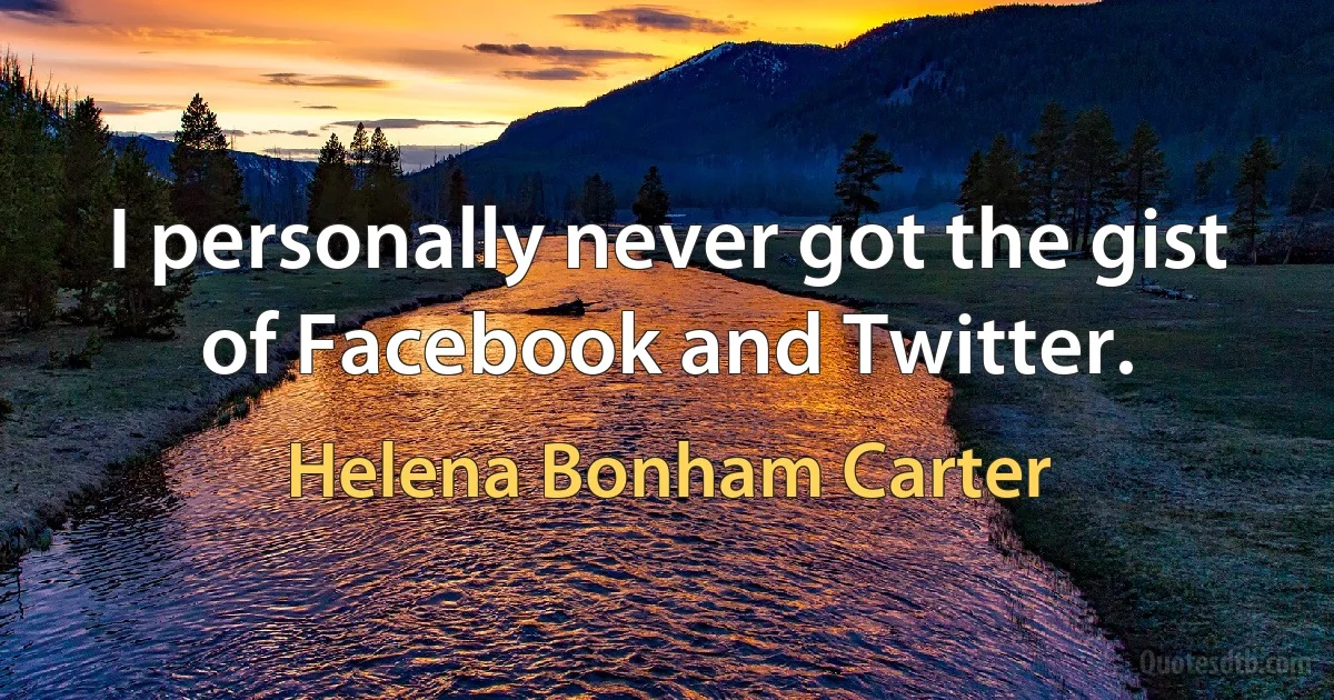 I personally never got the gist of Facebook and Twitter. (Helena Bonham Carter)