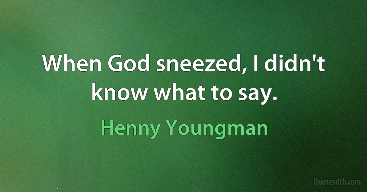 When God sneezed, I didn't know what to say. (Henny Youngman)