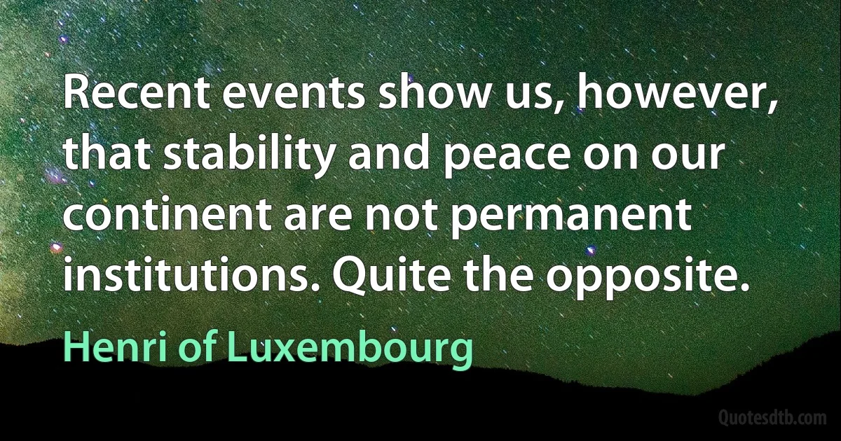 Recent events show us, however, that stability and peace on our continent are not permanent institutions. Quite the opposite. (Henri of Luxembourg)