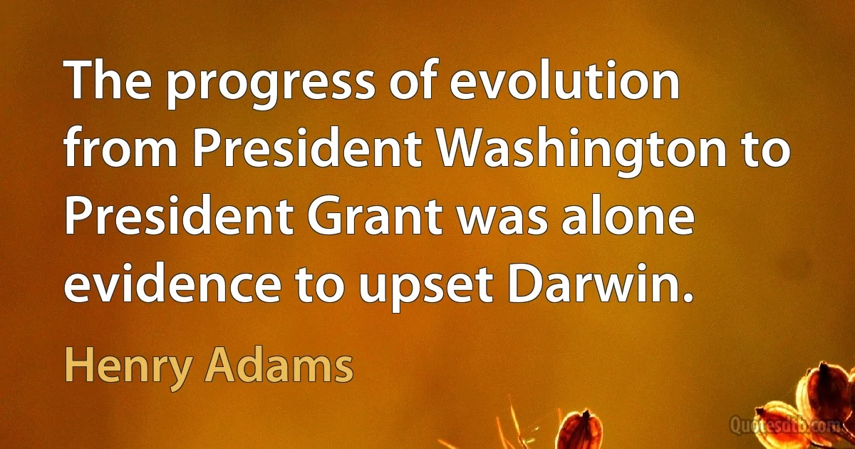 The progress of evolution from President Washington to President Grant was alone evidence to upset Darwin. (Henry Adams)