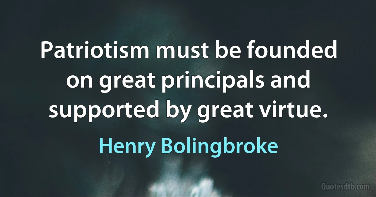 Patriotism must be founded on great principals and supported by great virtue. (Henry Bolingbroke)