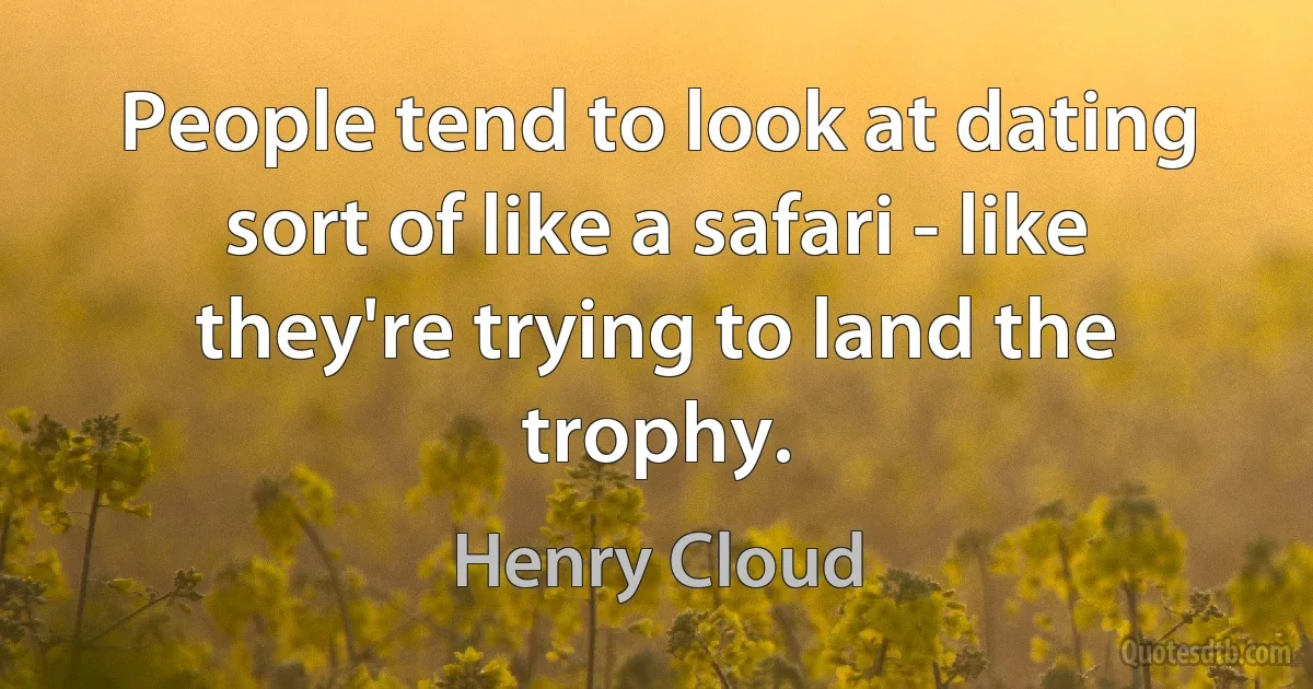 People tend to look at dating sort of like a safari - like they're trying to land the trophy. (Henry Cloud)