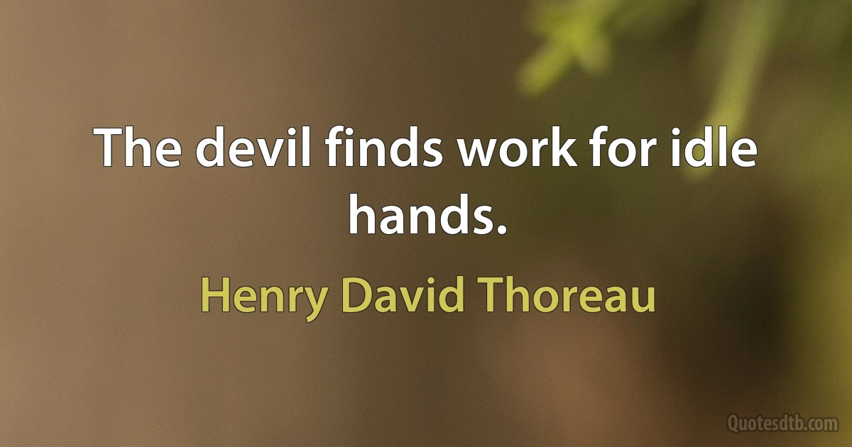 The devil finds work for idle hands. (Henry David Thoreau)