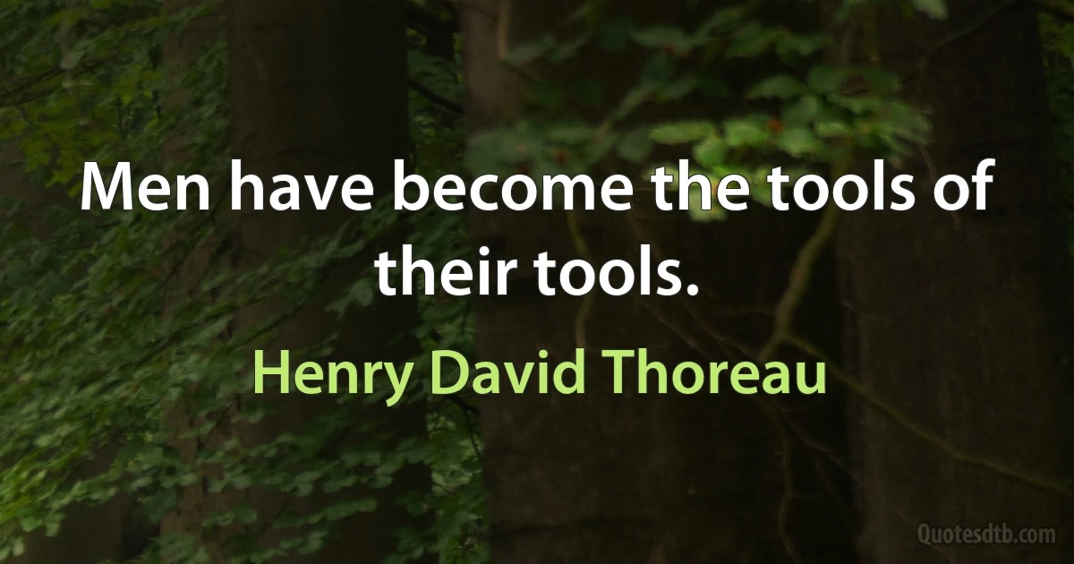 Men have become the tools of their tools. (Henry David Thoreau)