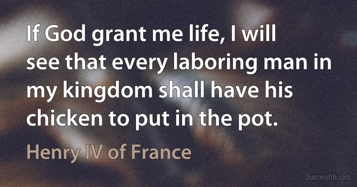 If God grant me life, I will see that every laboring man in my kingdom shall have his chicken to put in the pot. (Henry IV of France)