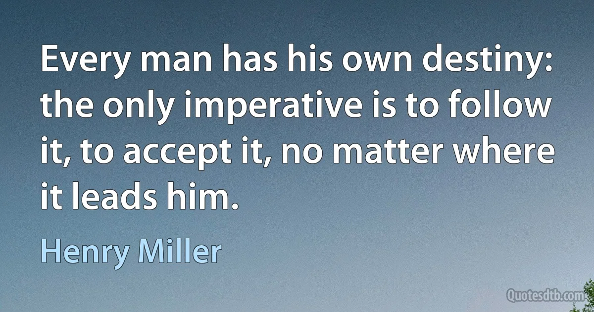 Every man has his own destiny: the only imperative is to follow it, to accept it, no matter where it leads him. (Henry Miller)