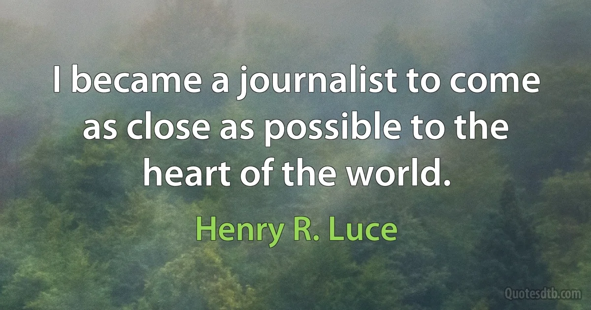 I became a journalist to come as close as possible to the heart of the world. (Henry R. Luce)