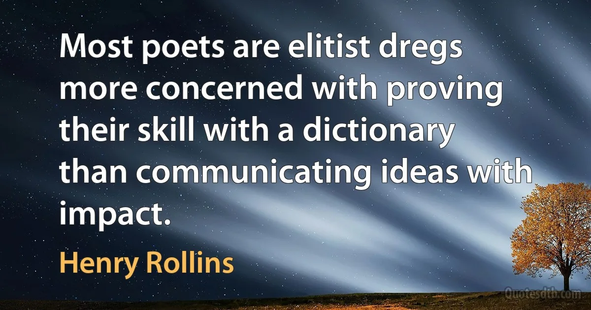 Most poets are elitist dregs more concerned with proving their skill with a dictionary than communicating ideas with impact. (Henry Rollins)