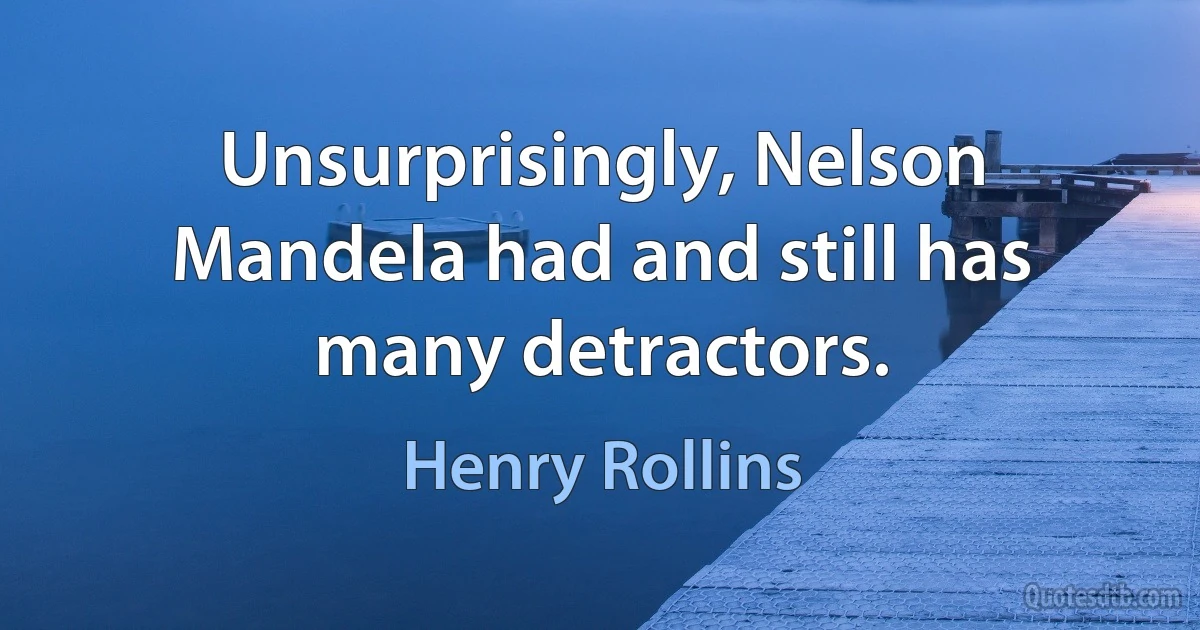 Unsurprisingly, Nelson Mandela had and still has many detractors. (Henry Rollins)