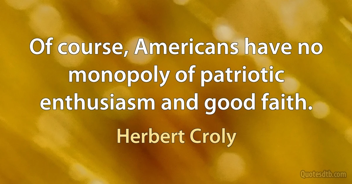 Of course, Americans have no monopoly of patriotic enthusiasm and good faith. (Herbert Croly)