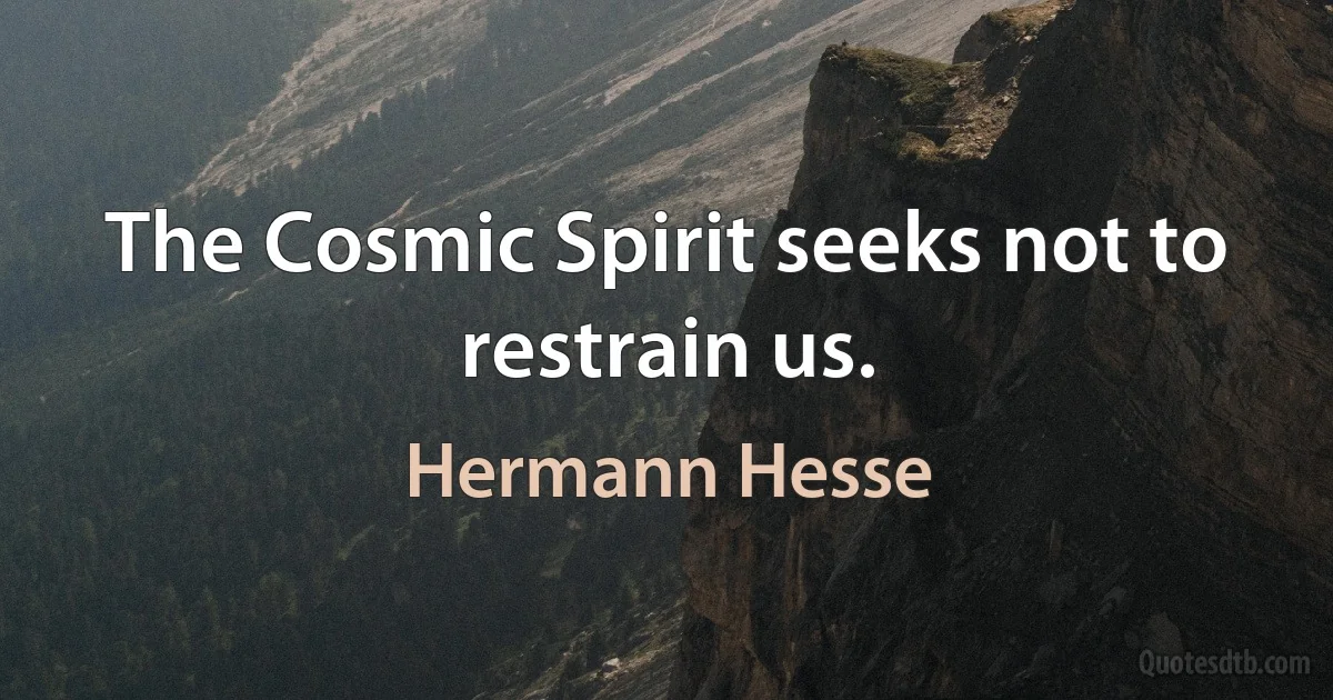 The Cosmic Spirit seeks not to restrain us. (Hermann Hesse)