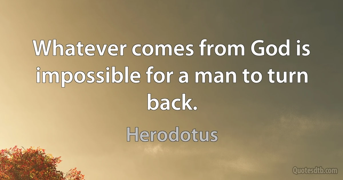 Whatever comes from God is impossible for a man to turn back. (Herodotus)