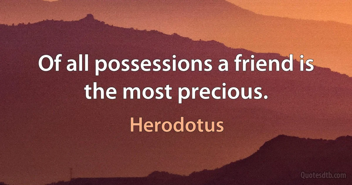 Of all possessions a friend is the most precious. (Herodotus)