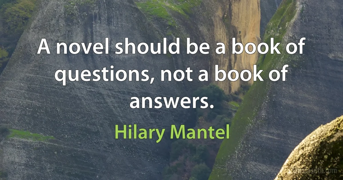 A novel should be a book of questions, not a book of answers. (Hilary Mantel)