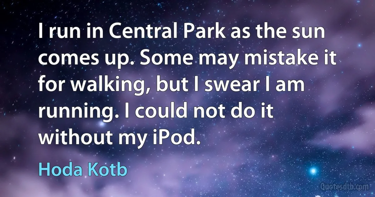 I run in Central Park as the sun comes up. Some may mistake it for walking, but I swear I am running. I could not do it without my iPod. (Hoda Kotb)