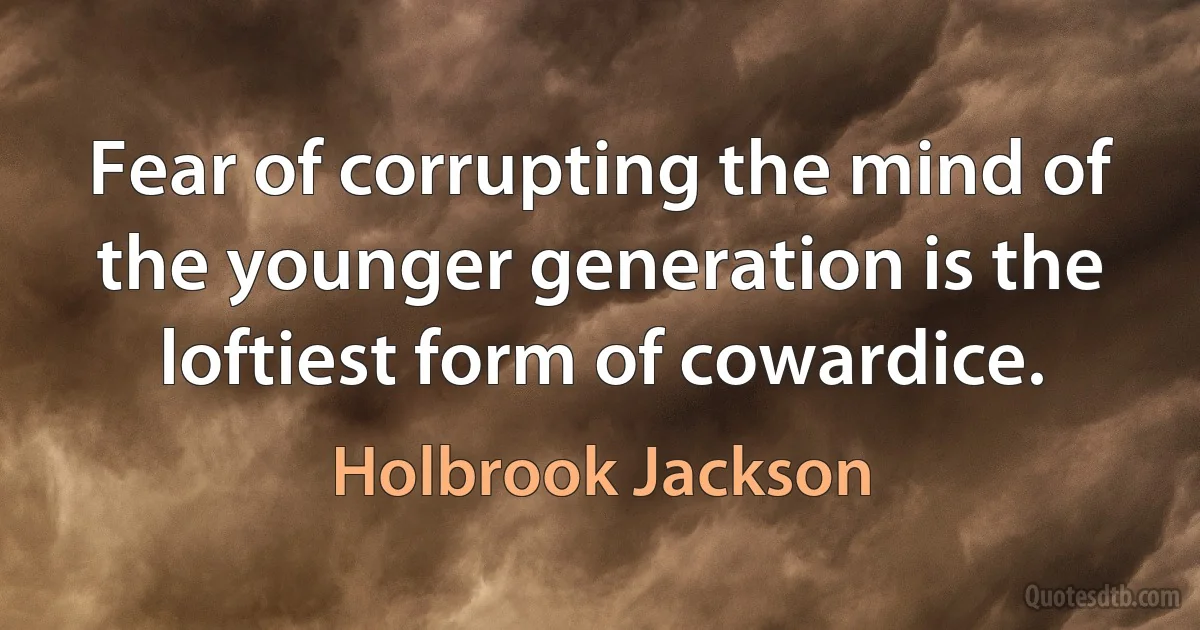 Fear of corrupting the mind of the younger generation is the loftiest form of cowardice. (Holbrook Jackson)