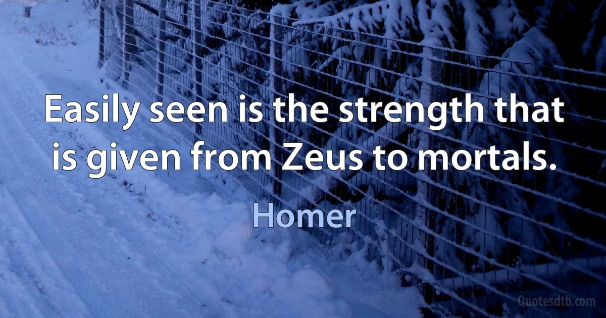 Easily seen is the strength that is given from Zeus to mortals. (Homer)