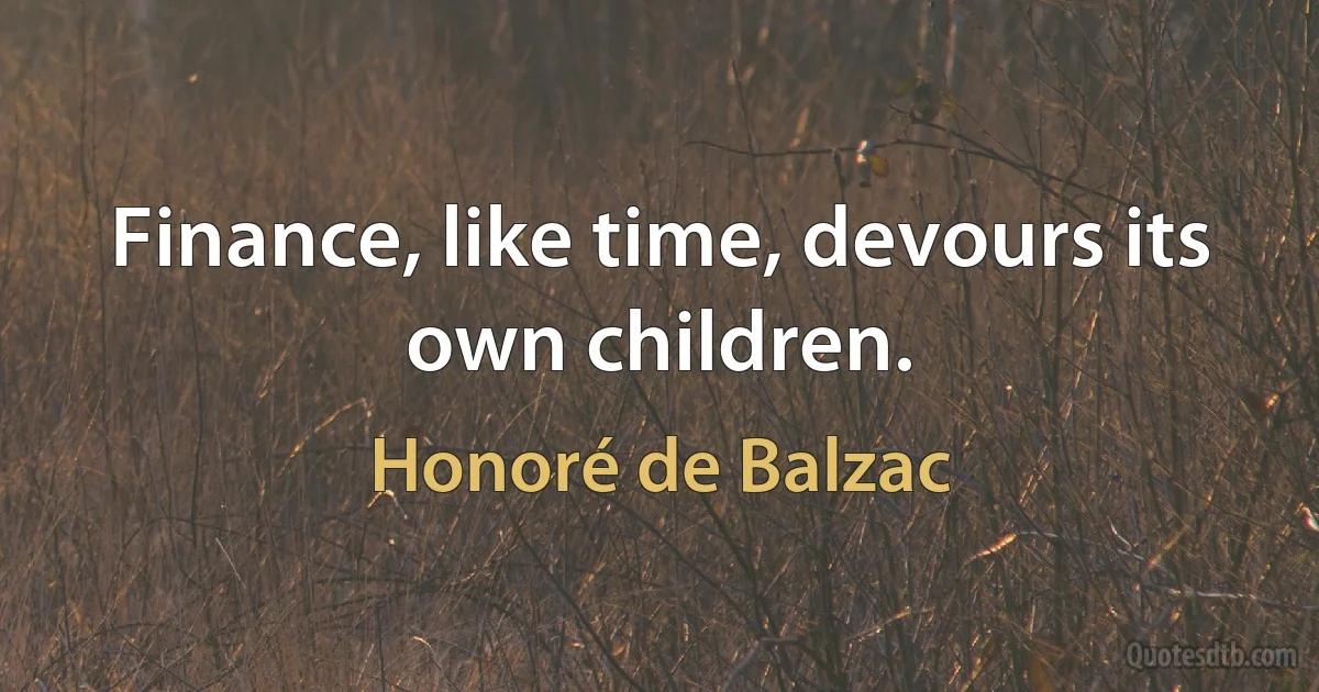 Finance, like time, devours its own children. (Honoré de Balzac)