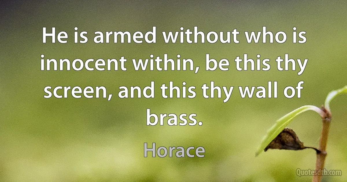 He is armed without who is innocent within, be this thy screen, and this thy wall of brass. (Horace)