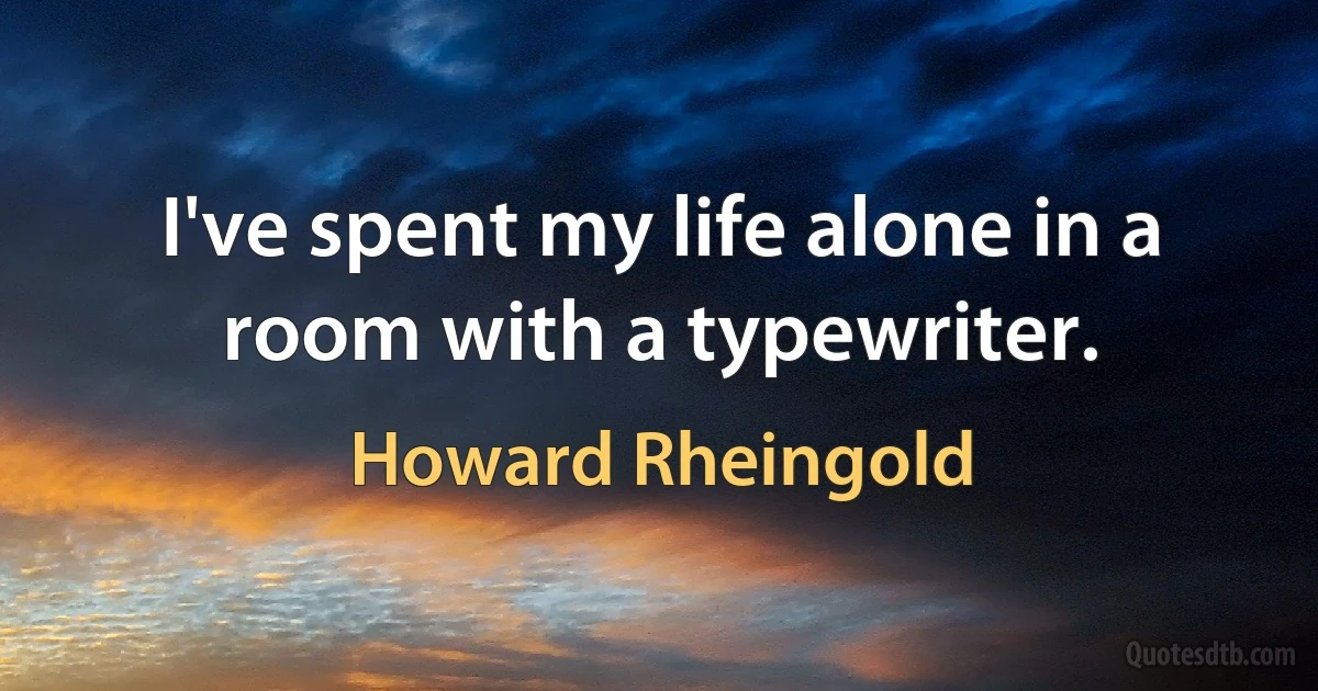 I've spent my life alone in a room with a typewriter. (Howard Rheingold)