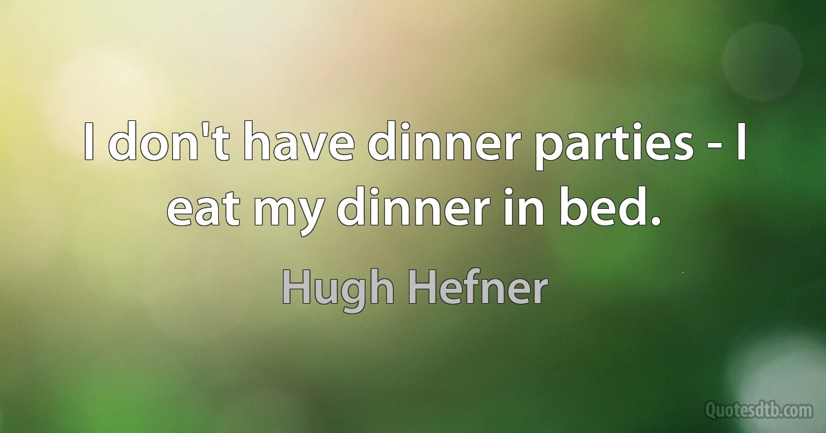 I don't have dinner parties - I eat my dinner in bed. (Hugh Hefner)