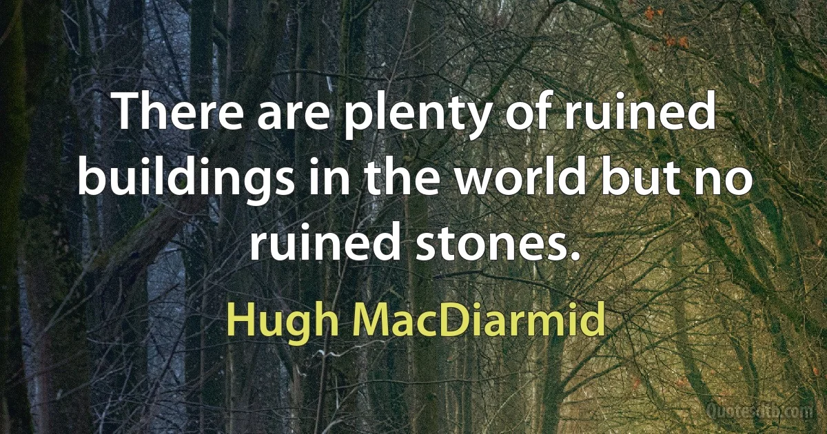 There are plenty of ruined buildings in the world but no ruined stones. (Hugh MacDiarmid)