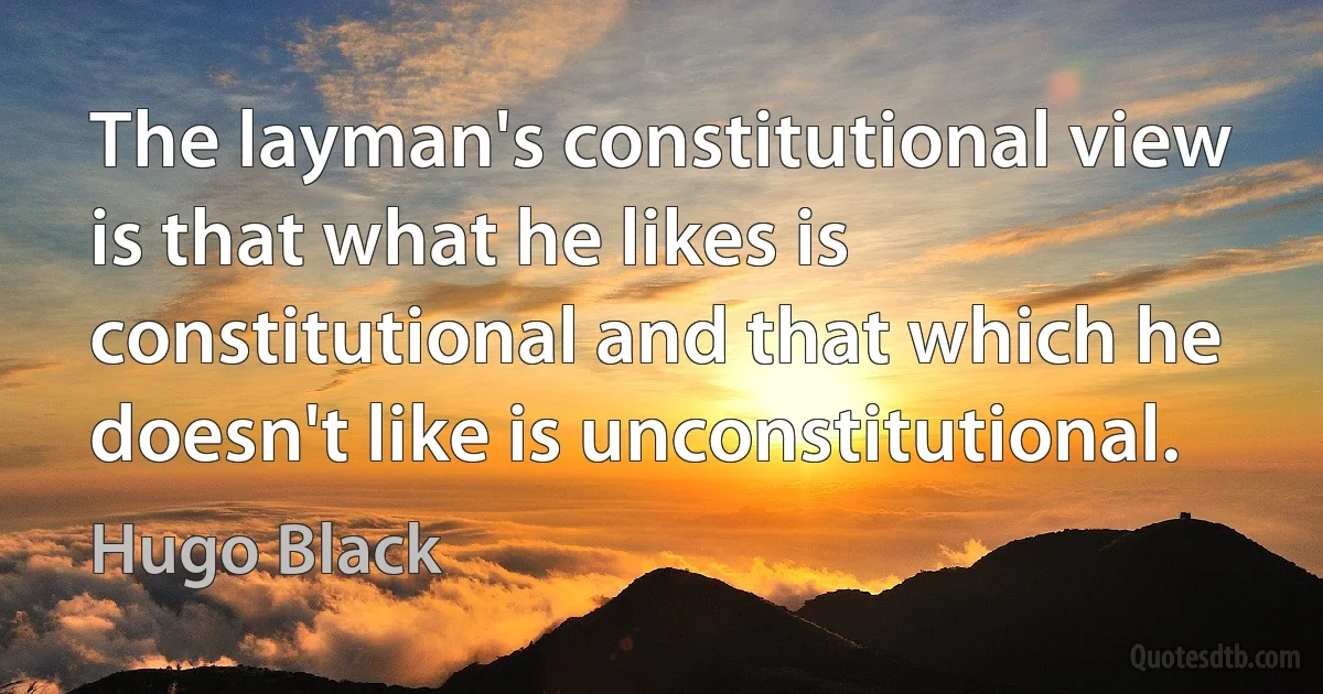 The layman's constitutional view is that what he likes is constitutional and that which he doesn't like is unconstitutional. (Hugo Black)