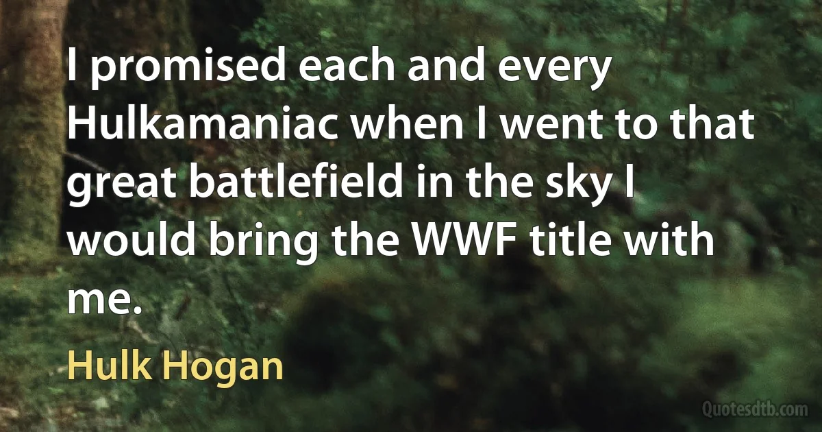 I promised each and every Hulkamaniac when I went to that great battlefield in the sky I would bring the WWF title with me. (Hulk Hogan)