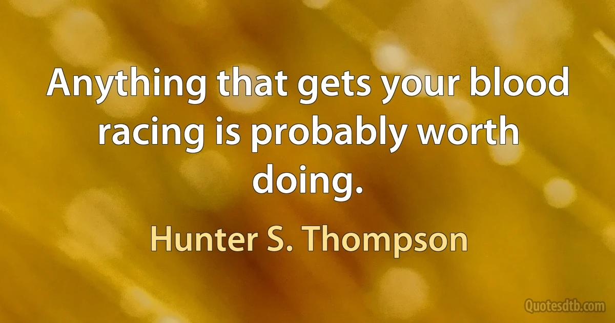 Anything that gets your blood racing is probably worth doing. (Hunter S. Thompson)