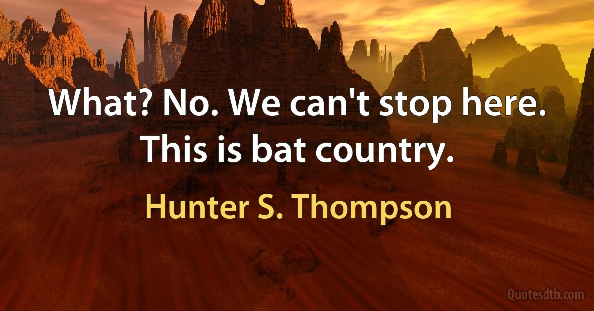 What? No. We can't stop here. This is bat country. (Hunter S. Thompson)