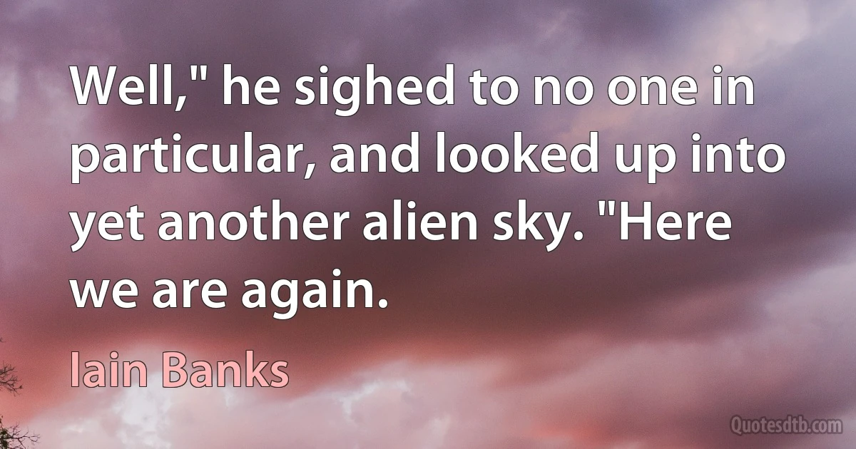 Well," he sighed to no one in particular, and looked up into yet another alien sky. "Here we are again. (Iain Banks)