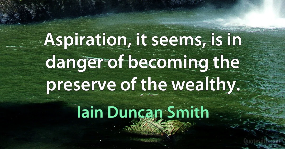 Aspiration, it seems, is in danger of becoming the preserve of the wealthy. (Iain Duncan Smith)