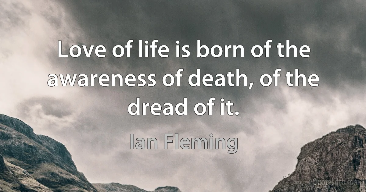 Love of life is born of the awareness of death, of the dread of it. (Ian Fleming)