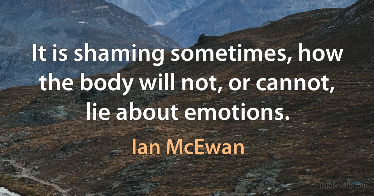 It is shaming sometimes, how the body will not, or cannot, lie about emotions. (Ian McEwan)