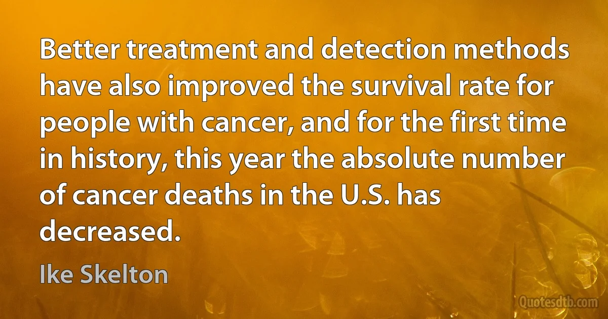 Better treatment and detection methods have also improved the survival rate for people with cancer, and for the first time in history, this year the absolute number of cancer deaths in the U.S. has decreased. (Ike Skelton)